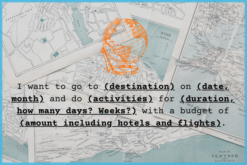The travel brief saying "I want to go to (destination) on (date, month) and do (activities) for (duration, how many days? Weeks?) with a budget of (amount including hotels and flights)."